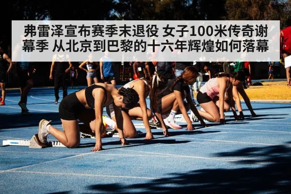 弗雷泽宣布赛季末退役 女子100米传奇谢幕季 从北京到巴黎的十六年辉煌如何落幕