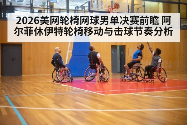 2026美网轮椅网球男单决赛前瞻 阿尔菲休伊特轮椅移动与击球节奏分析