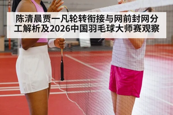 陈清晨贾一凡轮转衔接与网前封网分工解析及2026中国羽毛球大师赛观察