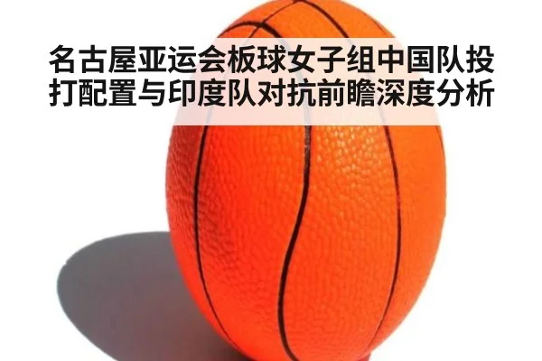 名古屋亚运会板球女子组中国队投打配置与印度队对抗前瞻深度分析