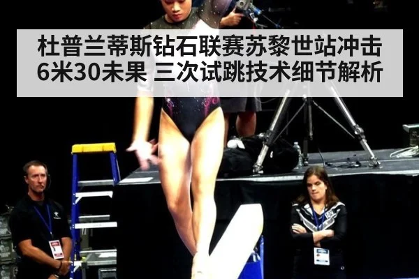 杜普兰蒂斯钻石联赛苏黎世站冲击6米30未果 三次试跳技术细节解析