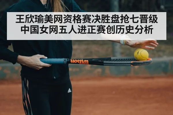 王欣瑜美网资格赛决胜盘抢七晋级 中国女网五人进正赛创历史分析