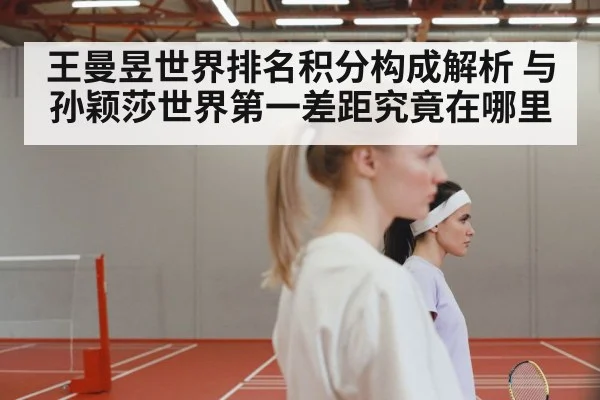王曼昱世界排名积分构成解析 与孙颖莎世界第一差距究竟在哪里